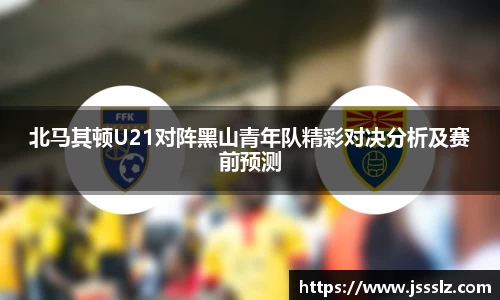 北马其顿U21对阵黑山青年队精彩对决分析及赛前预测