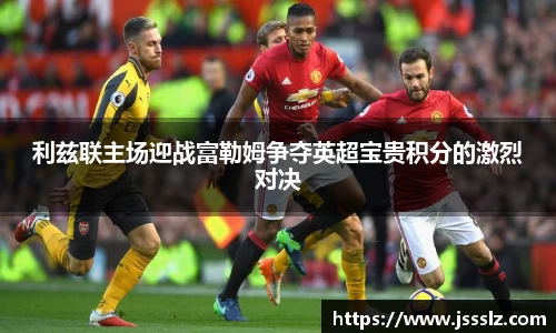 利兹联主场迎战富勒姆争夺英超宝贵积分的激烈对决