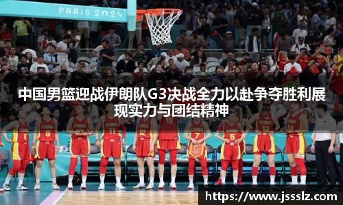 中国男篮迎战伊朗队G3决战全力以赴争夺胜利展现实力与团结精神