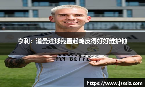 亨利：道曼进球我直起鸡皮得好好维护他