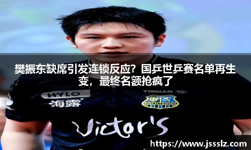 樊振东缺席引发连锁反应？国乒世乒赛名单再生变，最终名额抢疯了